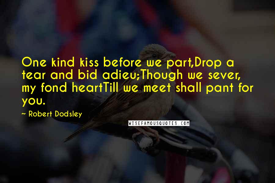 Robert Dodsley Quotes: One kind kiss before we part,Drop a tear and bid adieu;Though we sever, my fond heartTill we meet shall pant for you.