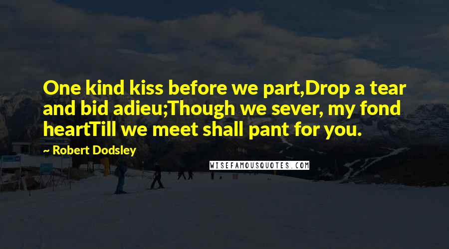 Robert Dodsley Quotes: One kind kiss before we part,Drop a tear and bid adieu;Though we sever, my fond heartTill we meet shall pant for you.