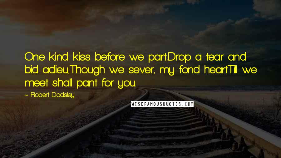 Robert Dodsley Quotes: One kind kiss before we part,Drop a tear and bid adieu;Though we sever, my fond heartTill we meet shall pant for you.