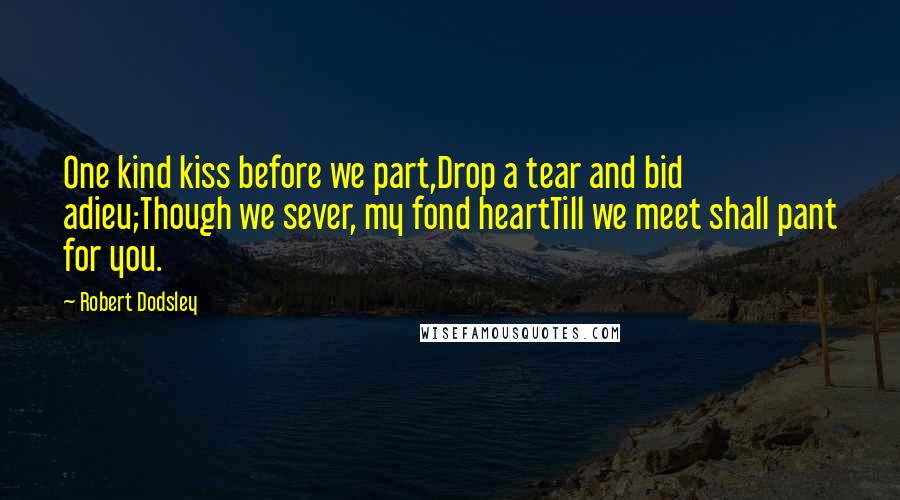 Robert Dodsley Quotes: One kind kiss before we part,Drop a tear and bid adieu;Though we sever, my fond heartTill we meet shall pant for you.