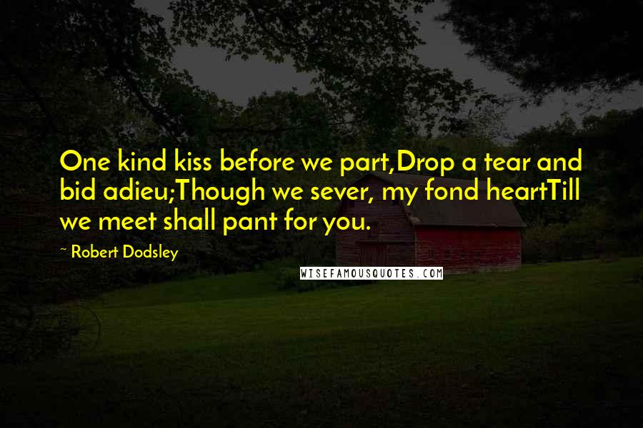 Robert Dodsley Quotes: One kind kiss before we part,Drop a tear and bid adieu;Though we sever, my fond heartTill we meet shall pant for you.