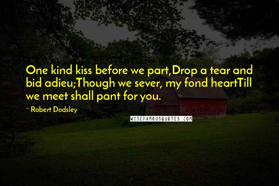 Robert Dodsley Quotes: One kind kiss before we part,Drop a tear and bid adieu;Though we sever, my fond heartTill we meet shall pant for you.