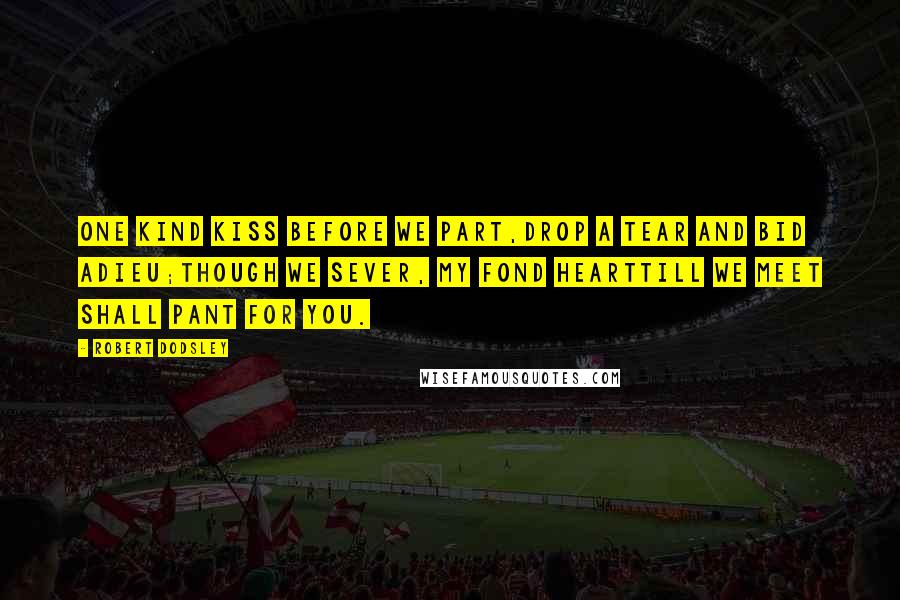 Robert Dodsley Quotes: One kind kiss before we part,Drop a tear and bid adieu;Though we sever, my fond heartTill we meet shall pant for you.