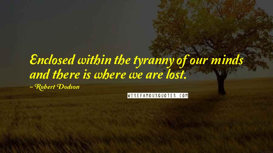 Robert Dodson Quotes: Enclosed within the tyranny of our minds and there is where we are lost.