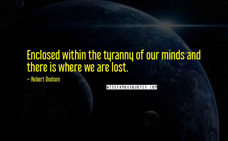 Robert Dodson Quotes: Enclosed within the tyranny of our minds and there is where we are lost.