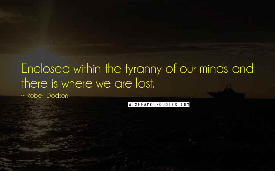 Robert Dodson Quotes: Enclosed within the tyranny of our minds and there is where we are lost.