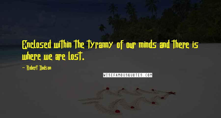 Robert Dodson Quotes: Enclosed within the tyranny of our minds and there is where we are lost.