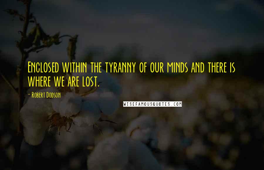 Robert Dodson Quotes: Enclosed within the tyranny of our minds and there is where we are lost.