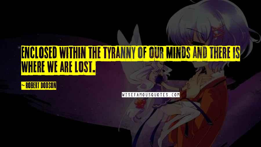 Robert Dodson Quotes: Enclosed within the tyranny of our minds and there is where we are lost.