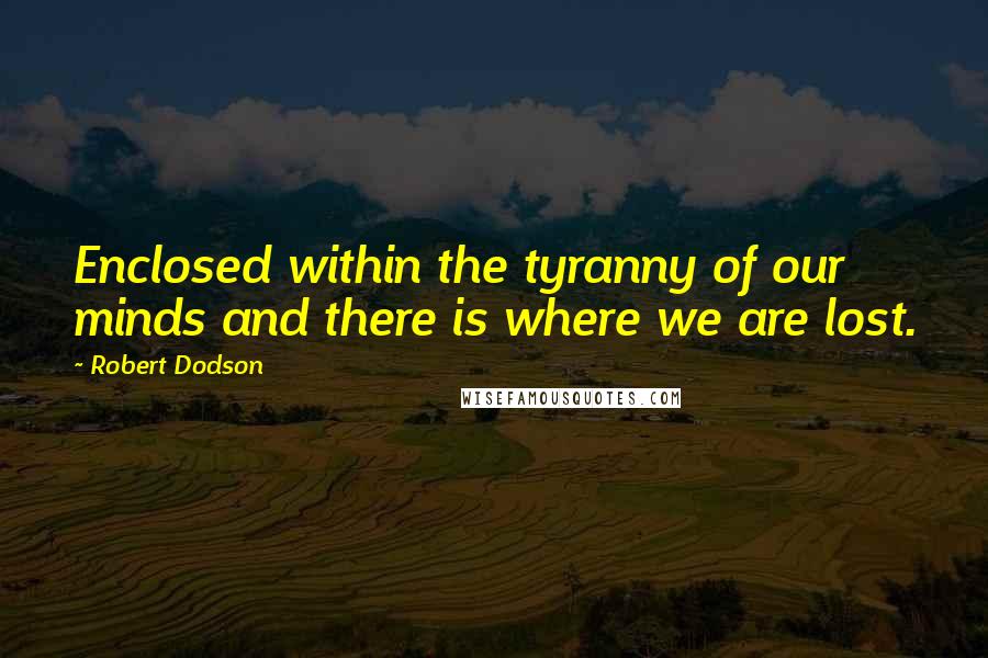 Robert Dodson Quotes: Enclosed within the tyranny of our minds and there is where we are lost.