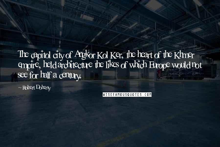 Robert Doherty Quotes: The capitol city of Angkor Kol Ker, the heart of the Khmer empire, held architecture the likes of which Europe would not see for half a century.