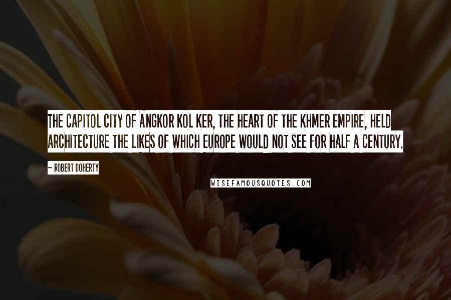 Robert Doherty Quotes: The capitol city of Angkor Kol Ker, the heart of the Khmer empire, held architecture the likes of which Europe would not see for half a century.