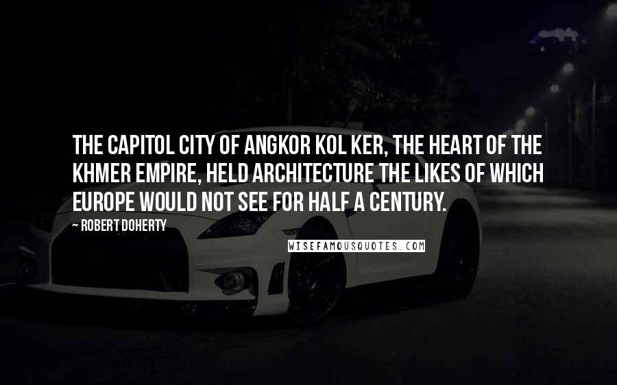 Robert Doherty Quotes: The capitol city of Angkor Kol Ker, the heart of the Khmer empire, held architecture the likes of which Europe would not see for half a century.