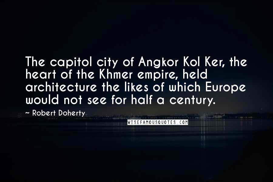 Robert Doherty Quotes: The capitol city of Angkor Kol Ker, the heart of the Khmer empire, held architecture the likes of which Europe would not see for half a century.