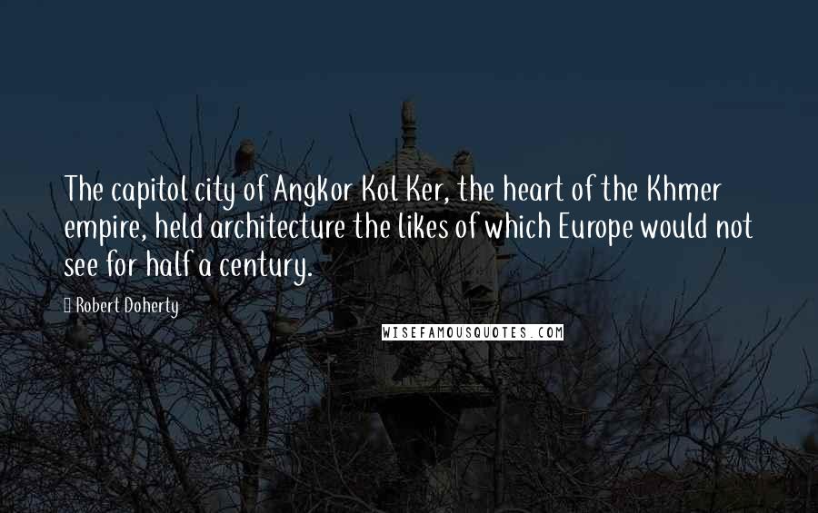 Robert Doherty Quotes: The capitol city of Angkor Kol Ker, the heart of the Khmer empire, held architecture the likes of which Europe would not see for half a century.