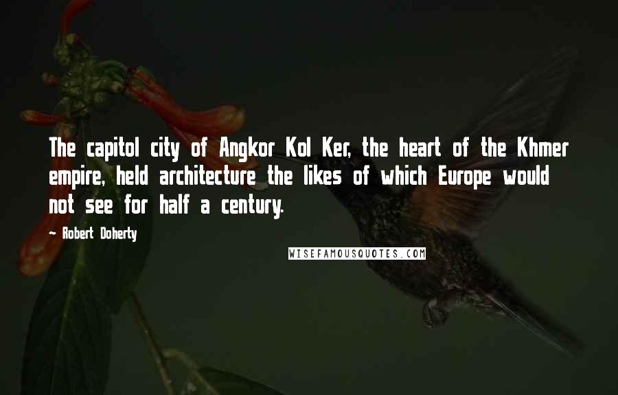 Robert Doherty Quotes: The capitol city of Angkor Kol Ker, the heart of the Khmer empire, held architecture the likes of which Europe would not see for half a century.