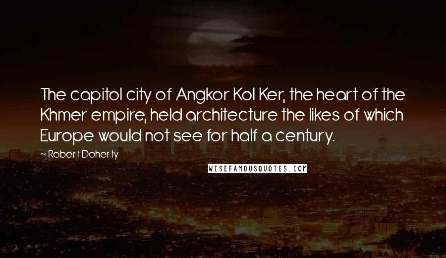 Robert Doherty Quotes: The capitol city of Angkor Kol Ker, the heart of the Khmer empire, held architecture the likes of which Europe would not see for half a century.