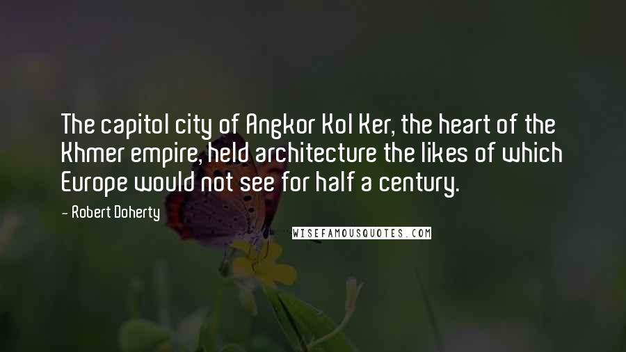 Robert Doherty Quotes: The capitol city of Angkor Kol Ker, the heart of the Khmer empire, held architecture the likes of which Europe would not see for half a century.