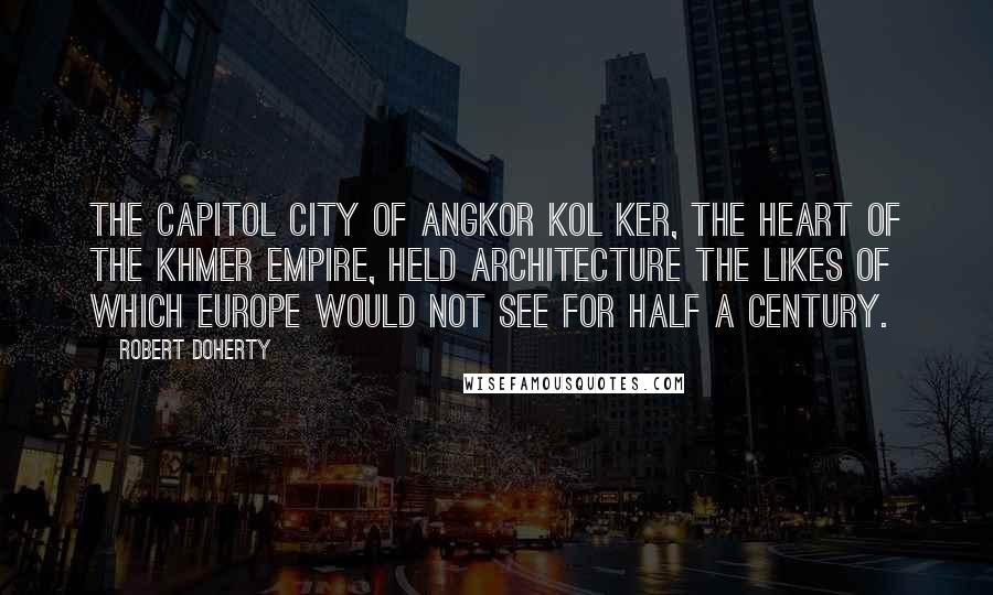 Robert Doherty Quotes: The capitol city of Angkor Kol Ker, the heart of the Khmer empire, held architecture the likes of which Europe would not see for half a century.