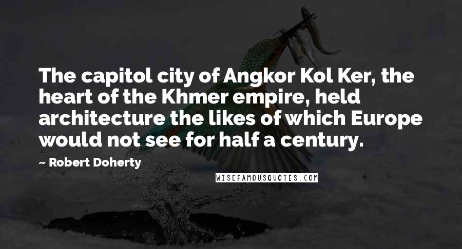 Robert Doherty Quotes: The capitol city of Angkor Kol Ker, the heart of the Khmer empire, held architecture the likes of which Europe would not see for half a century.