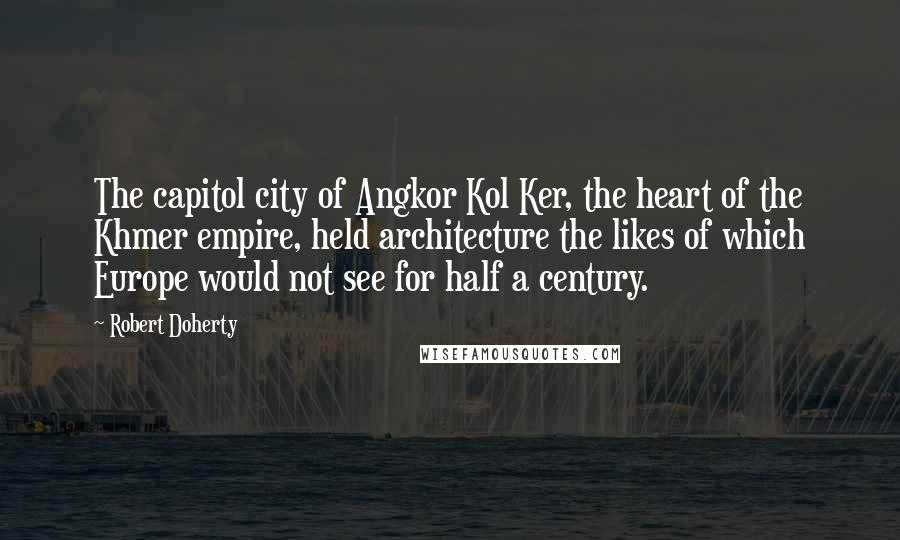 Robert Doherty Quotes: The capitol city of Angkor Kol Ker, the heart of the Khmer empire, held architecture the likes of which Europe would not see for half a century.