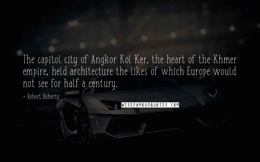Robert Doherty Quotes: The capitol city of Angkor Kol Ker, the heart of the Khmer empire, held architecture the likes of which Europe would not see for half a century.