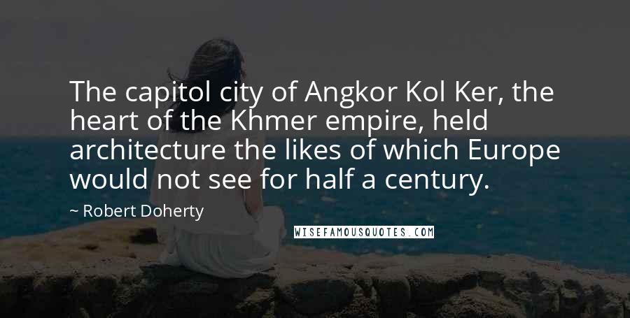 Robert Doherty Quotes: The capitol city of Angkor Kol Ker, the heart of the Khmer empire, held architecture the likes of which Europe would not see for half a century.