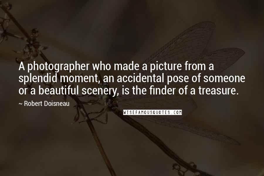 Robert Doisneau Quotes: A photographer who made a picture from a splendid moment, an accidental pose of someone or a beautiful scenery, is the finder of a treasure.