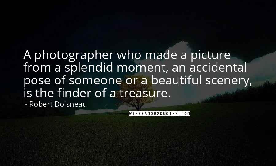 Robert Doisneau Quotes: A photographer who made a picture from a splendid moment, an accidental pose of someone or a beautiful scenery, is the finder of a treasure.