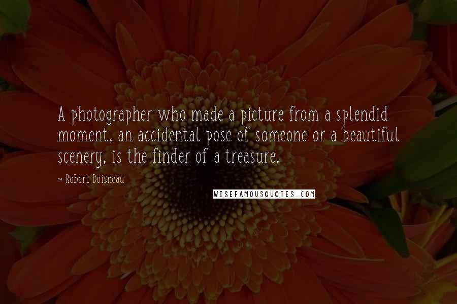 Robert Doisneau Quotes: A photographer who made a picture from a splendid moment, an accidental pose of someone or a beautiful scenery, is the finder of a treasure.