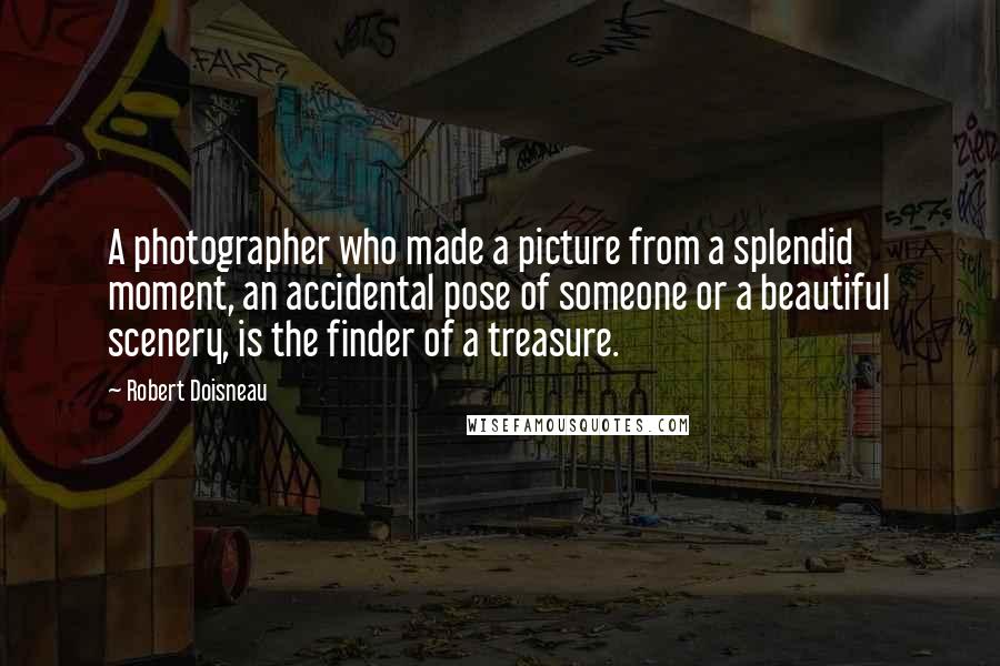 Robert Doisneau Quotes: A photographer who made a picture from a splendid moment, an accidental pose of someone or a beautiful scenery, is the finder of a treasure.