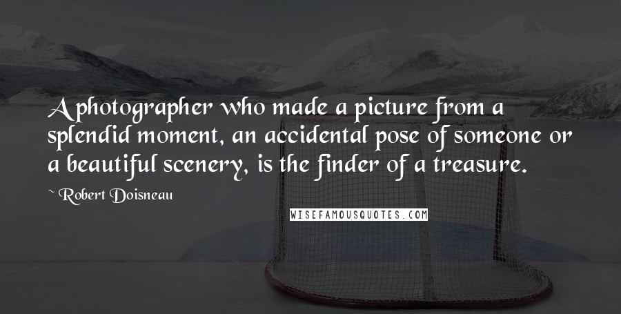 Robert Doisneau Quotes: A photographer who made a picture from a splendid moment, an accidental pose of someone or a beautiful scenery, is the finder of a treasure.