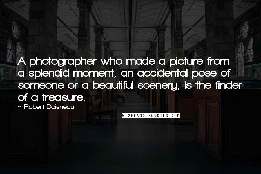 Robert Doisneau Quotes: A photographer who made a picture from a splendid moment, an accidental pose of someone or a beautiful scenery, is the finder of a treasure.