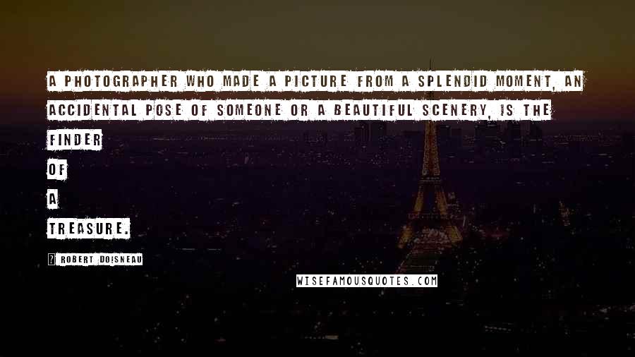 Robert Doisneau Quotes: A photographer who made a picture from a splendid moment, an accidental pose of someone or a beautiful scenery, is the finder of a treasure.