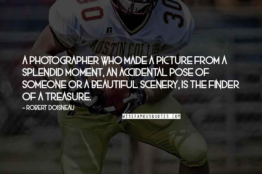 Robert Doisneau Quotes: A photographer who made a picture from a splendid moment, an accidental pose of someone or a beautiful scenery, is the finder of a treasure.