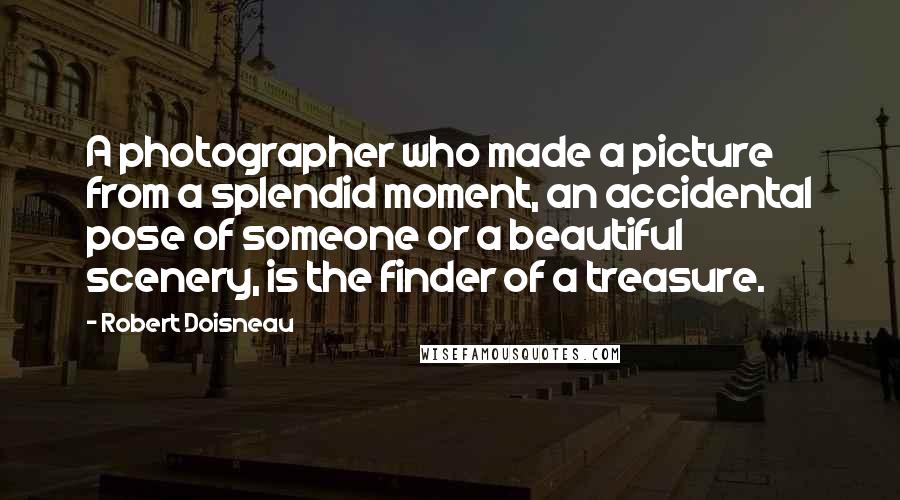 Robert Doisneau Quotes: A photographer who made a picture from a splendid moment, an accidental pose of someone or a beautiful scenery, is the finder of a treasure.