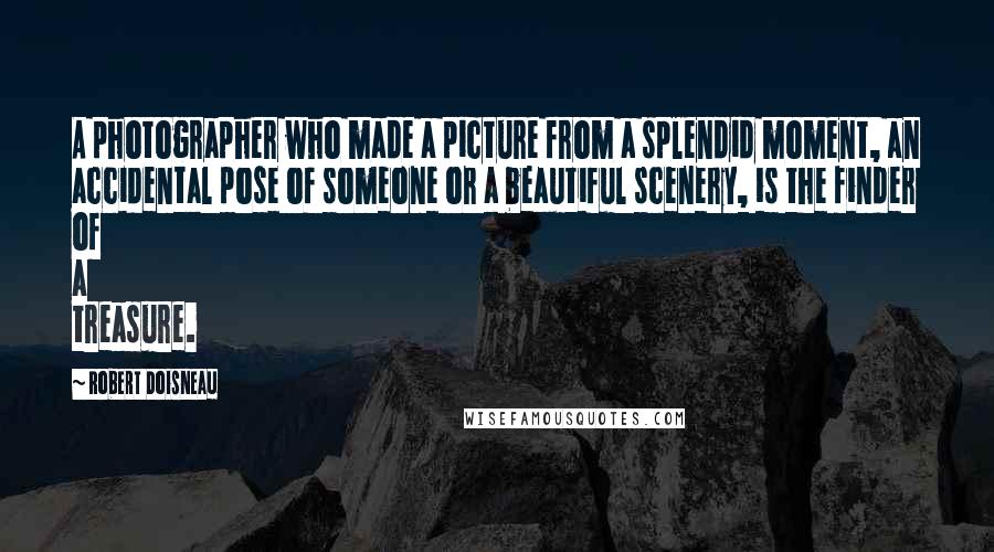 Robert Doisneau Quotes: A photographer who made a picture from a splendid moment, an accidental pose of someone or a beautiful scenery, is the finder of a treasure.