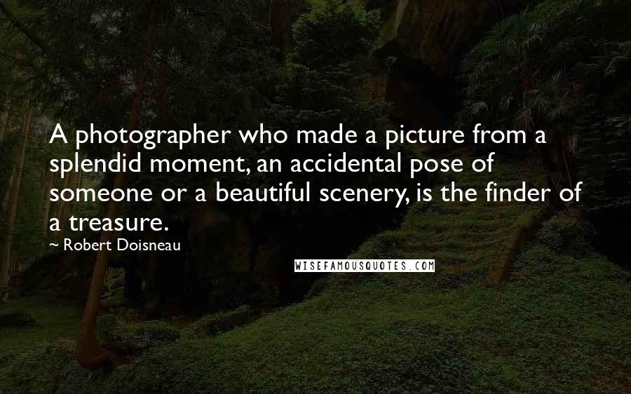 Robert Doisneau Quotes: A photographer who made a picture from a splendid moment, an accidental pose of someone or a beautiful scenery, is the finder of a treasure.