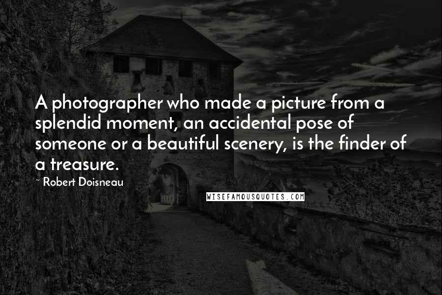 Robert Doisneau Quotes: A photographer who made a picture from a splendid moment, an accidental pose of someone or a beautiful scenery, is the finder of a treasure.