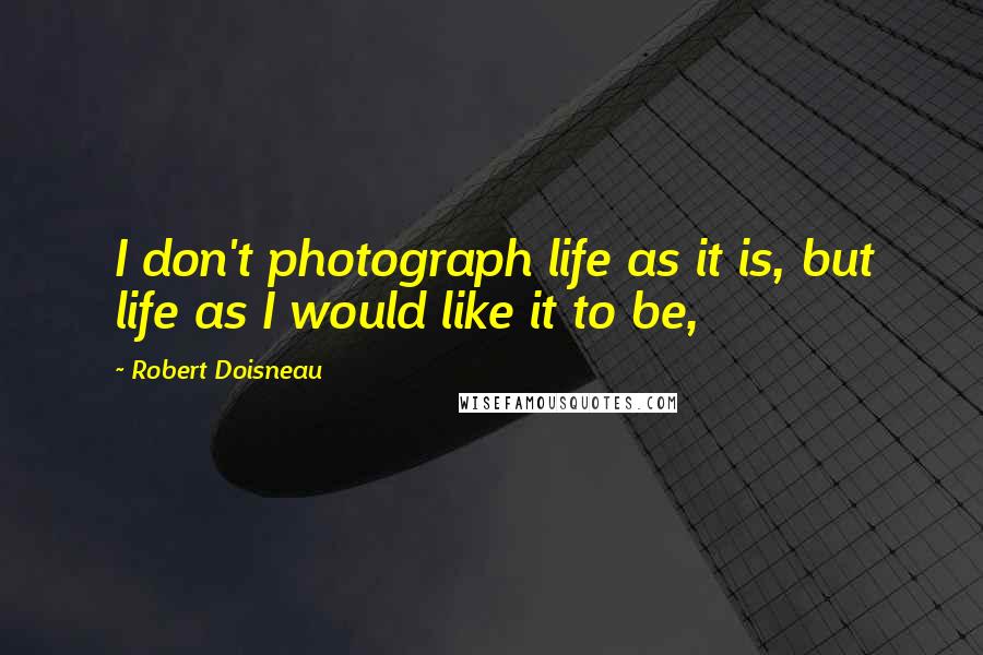 Robert Doisneau Quotes: I don't photograph life as it is, but life as I would like it to be,
