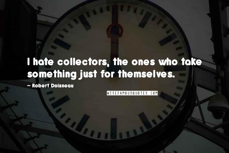 Robert Doisneau Quotes: I hate collectors, the ones who take something just for themselves.