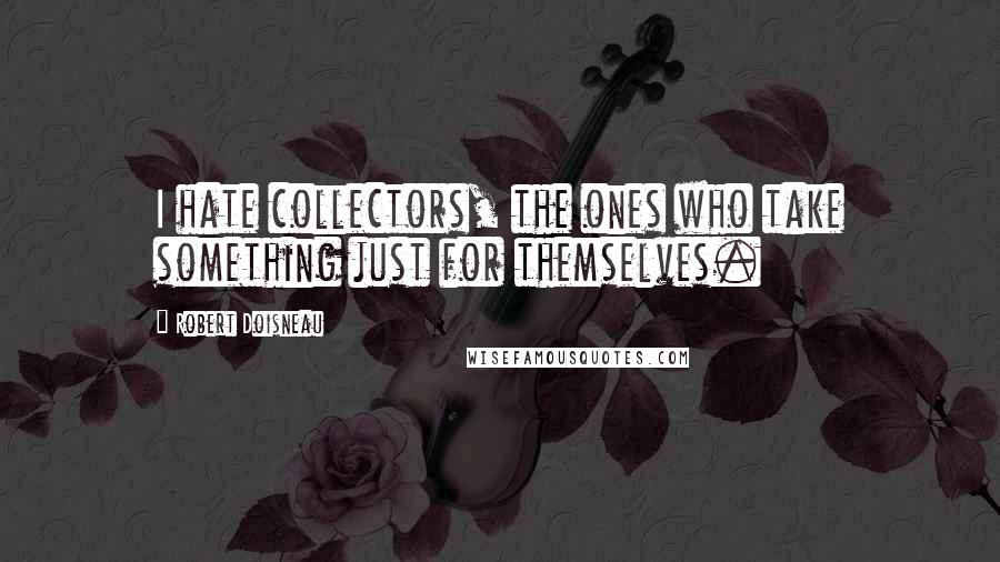 Robert Doisneau Quotes: I hate collectors, the ones who take something just for themselves.