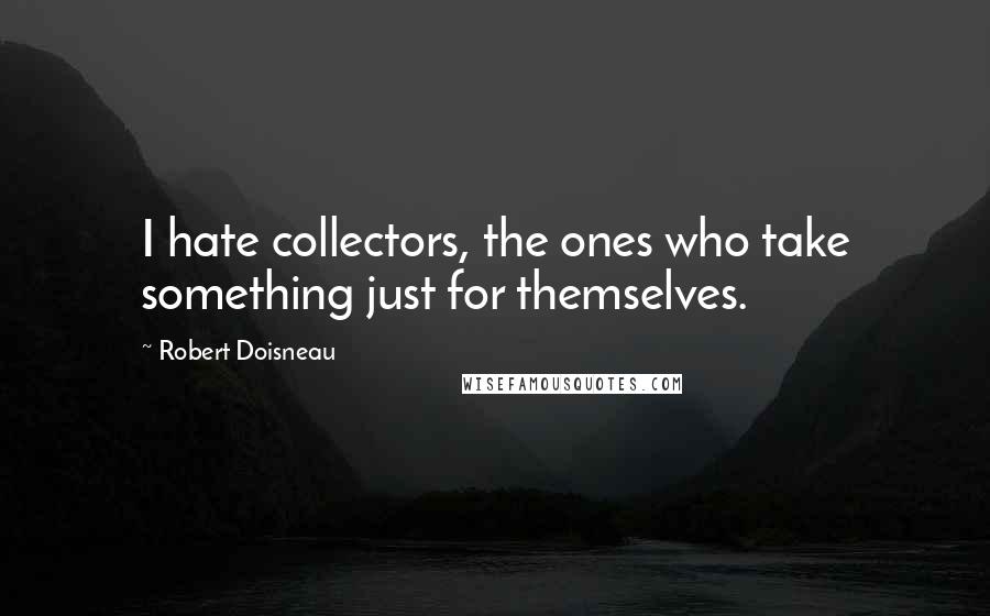 Robert Doisneau Quotes: I hate collectors, the ones who take something just for themselves.