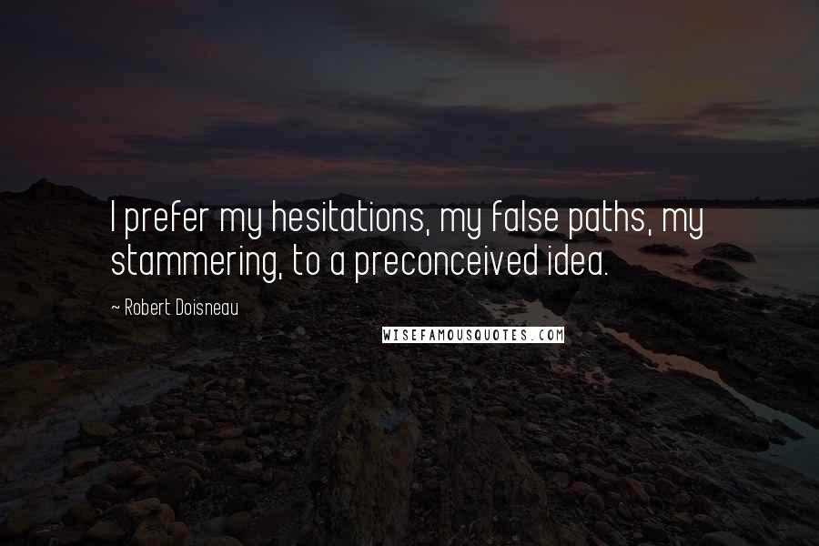 Robert Doisneau Quotes: I prefer my hesitations, my false paths, my stammering, to a preconceived idea.