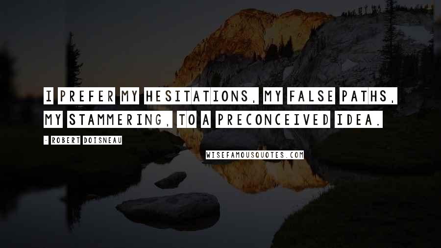 Robert Doisneau Quotes: I prefer my hesitations, my false paths, my stammering, to a preconceived idea.