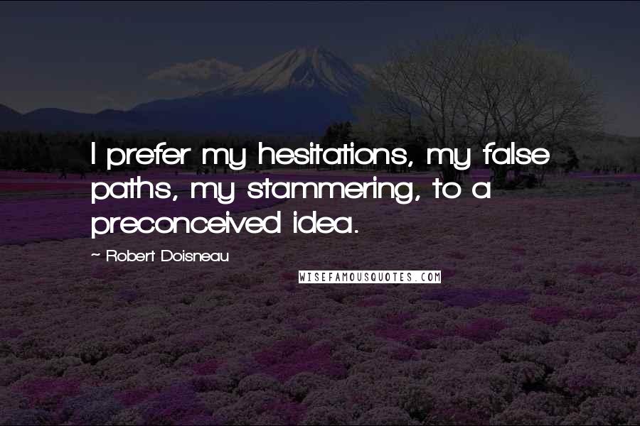 Robert Doisneau Quotes: I prefer my hesitations, my false paths, my stammering, to a preconceived idea.