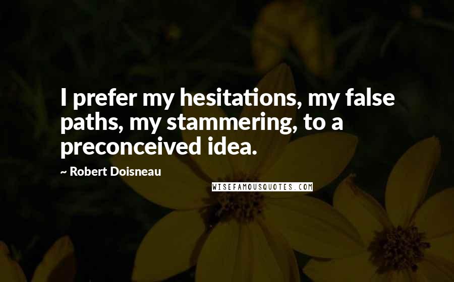 Robert Doisneau Quotes: I prefer my hesitations, my false paths, my stammering, to a preconceived idea.