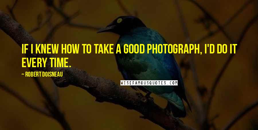 Robert Doisneau Quotes: If I knew how to take a good photograph, I'd do it every time.