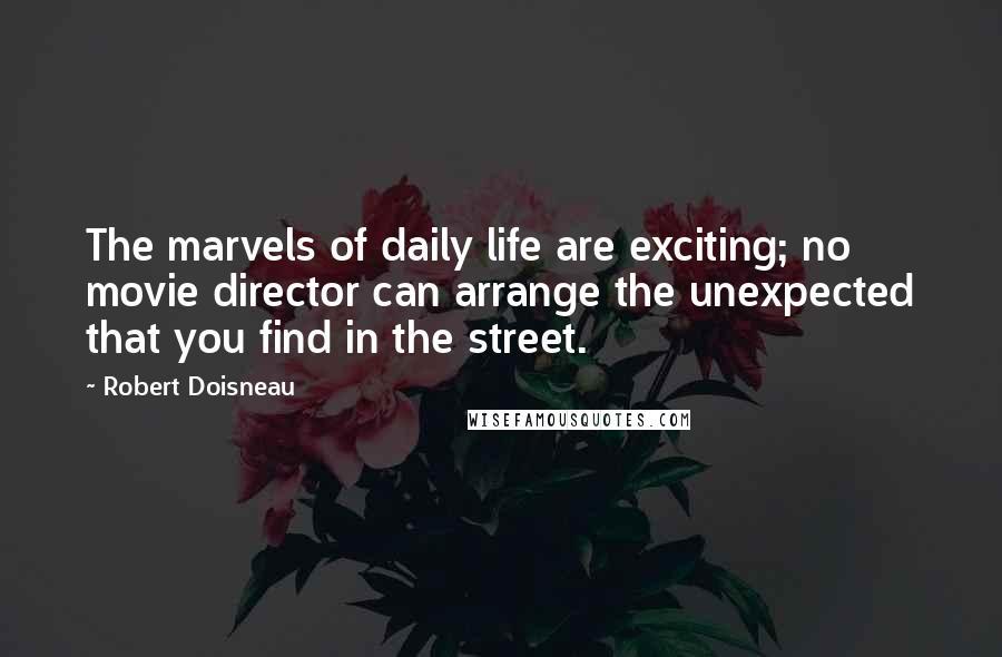 Robert Doisneau Quotes: The marvels of daily life are exciting; no movie director can arrange the unexpected that you find in the street.