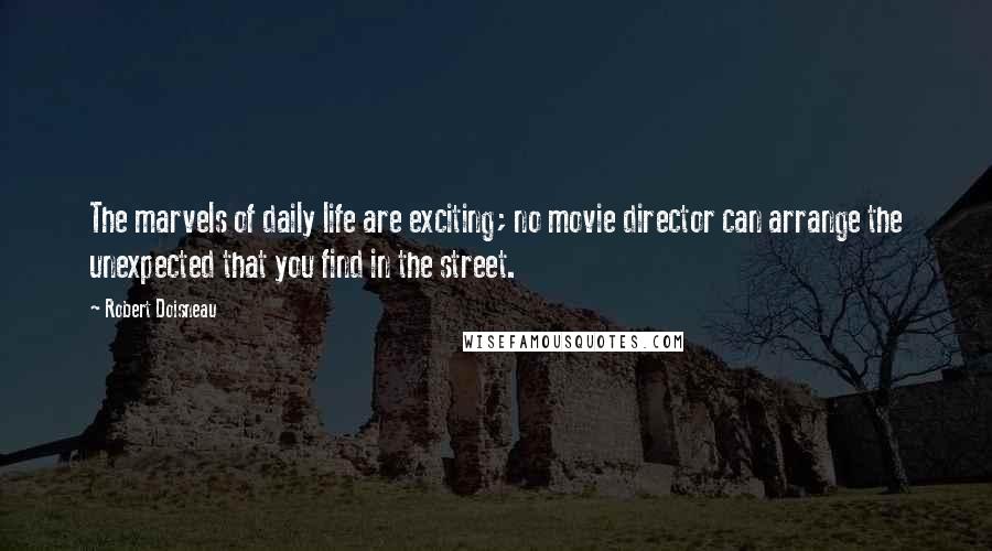 Robert Doisneau Quotes: The marvels of daily life are exciting; no movie director can arrange the unexpected that you find in the street.